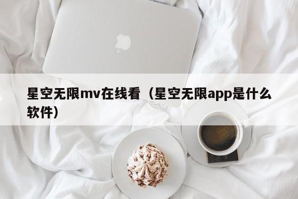 星空无限mv在线看（星空无限app是什么软件）