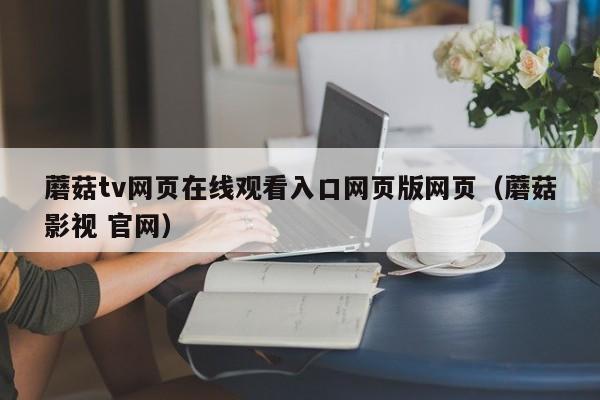 蘑菇tv网页在线观看入口网页版网页（蘑菇影视 官网）