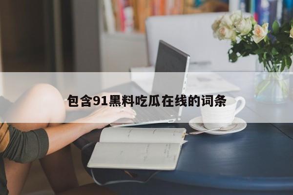 包含91黑料吃瓜在线的词条