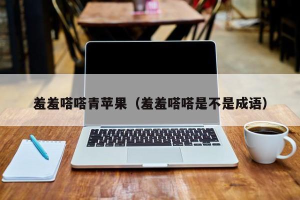 羞羞嗒嗒青苹果（羞羞嗒嗒是不是成语）