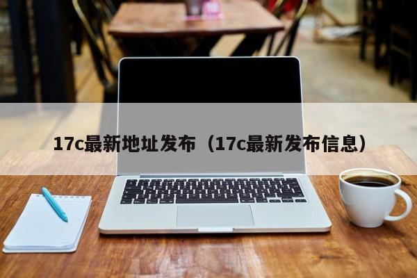 17c最新地址发布（17c最新发布信息）