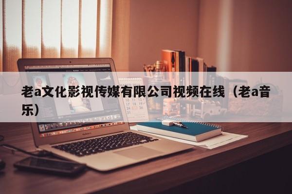 老a文化影视传媒有限公司视频在线（老a音乐）