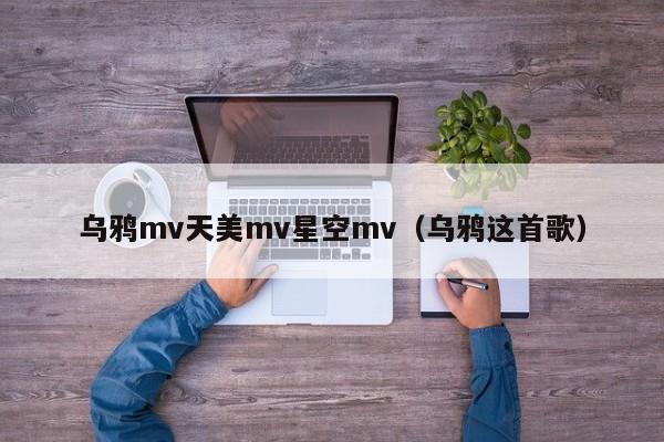乌鸦mv天美mv星空mv（乌鸦这首歌）