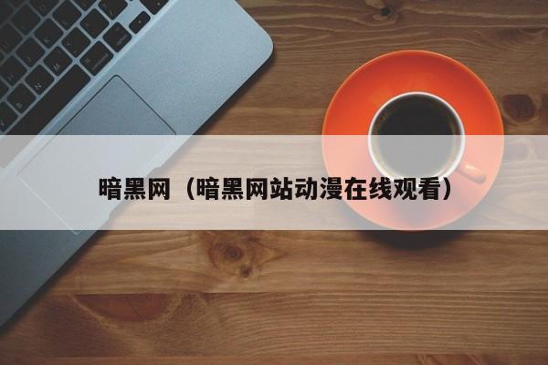 暗黑网（暗黑网站动漫在线观看）