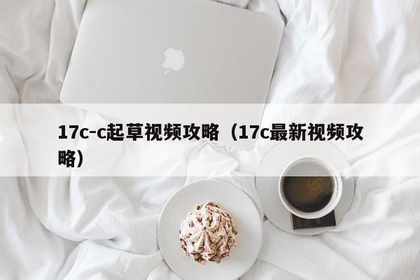 17c-c起草视频攻略（17c最新视频攻略）