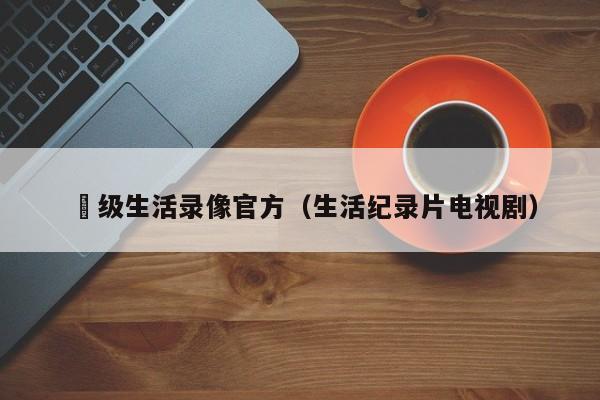 ー级生活录像官方（生活纪录片电视剧）