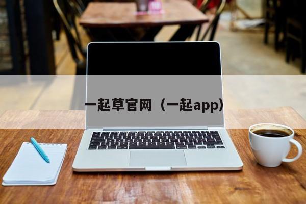 一起草官网（一起app）