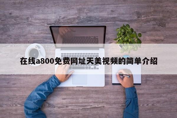 在线a800免费网址天美视频的简单介绍