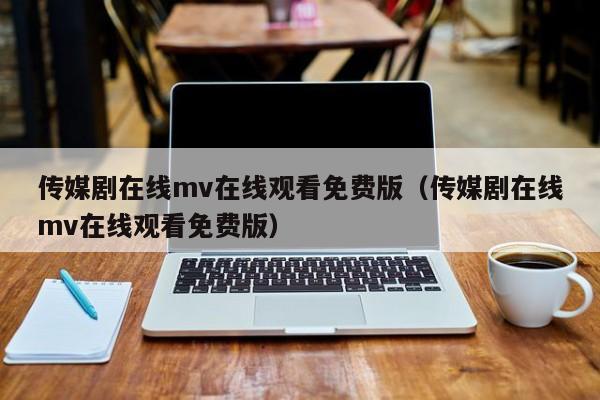 传媒剧在线mv在线观看免费版（传媒剧在线mv在线观看免费版）