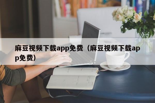 麻豆视频下载app免费（麻豆视频下载app免费）