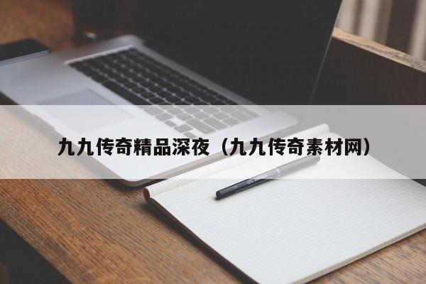 九九传奇精品深夜（九九传奇素材网）