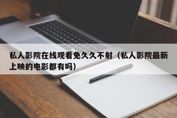 私人影院在线观看免久久不射（私人影院最新上映的电影都有吗）