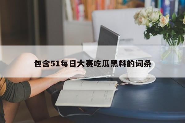 包含51每日大赛吃瓜黑料的词条