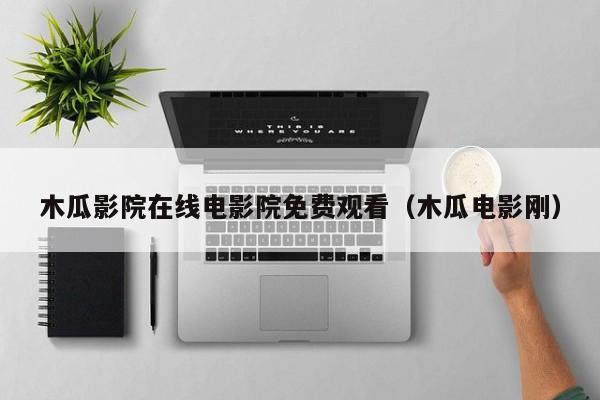 木瓜影院在线电影院免费观看（木瓜电影刚）