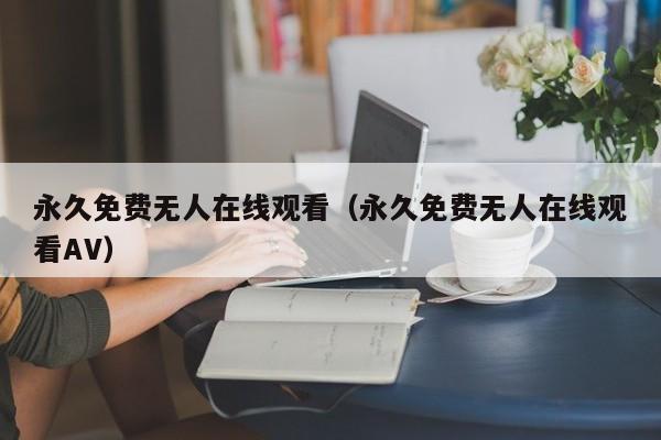 永久免费无人在线观看（永久免费无人在线观看AV）