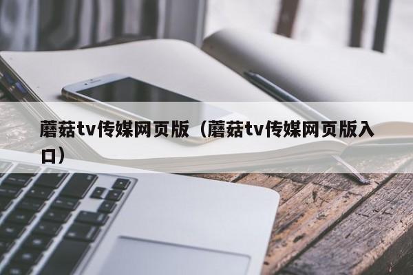 蘑菇tv传媒网页版（蘑菇tv传媒网页版入口）