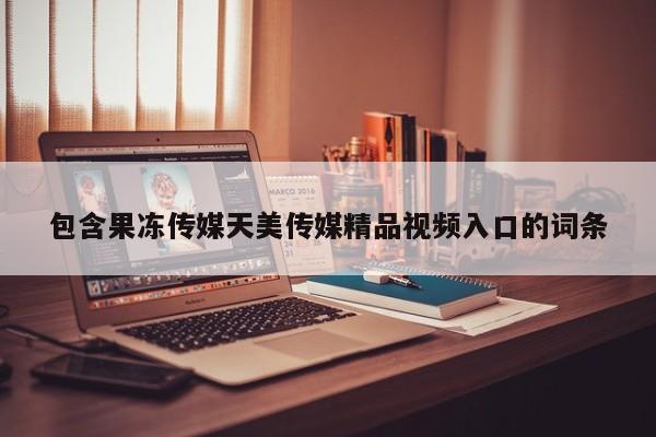 包含果冻传媒天美传媒精品视频入口的词条