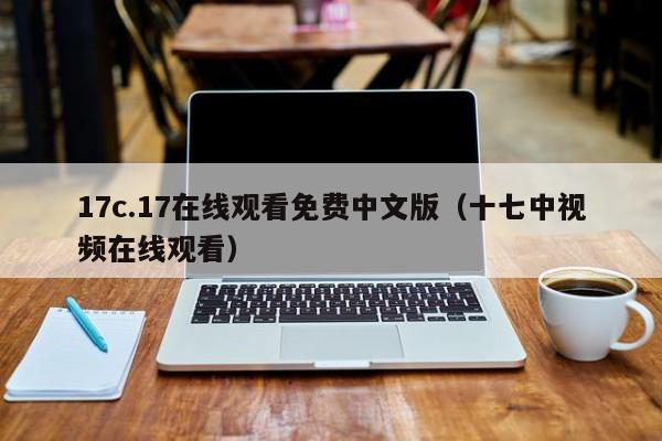 17c.17在线观看免费中文版（十七中视频在线观看）