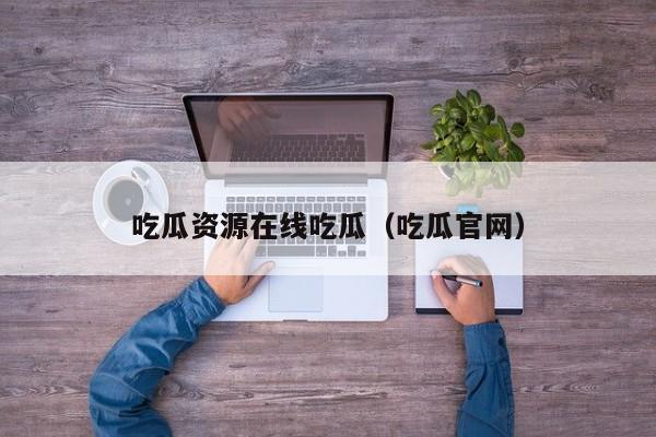 吃瓜资源在线吃瓜（吃瓜官网）