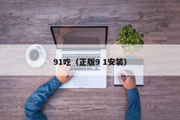 91吃（正版9 1安装）