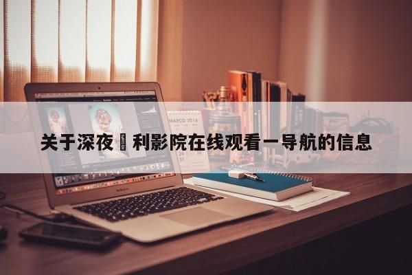 关于深夜褔利影院在线观看一导航的信息