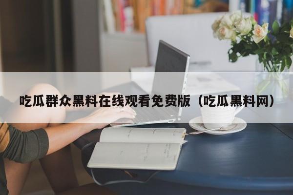 吃瓜群众黑料在线观看免费版（吃瓜黑料网）