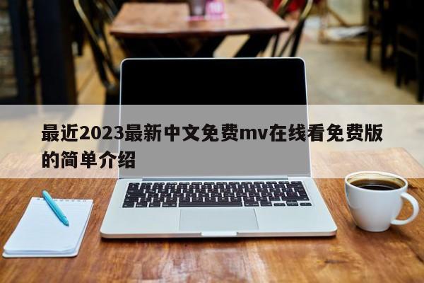 最近2023最新中文免费mv在线看免费版的简单介绍