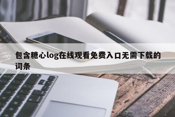 包含糖心log在线观看免费入口无需下载的词条