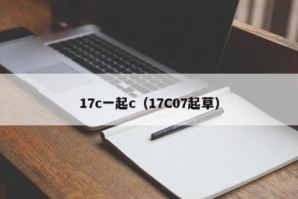 17c一起c（17C07起草）