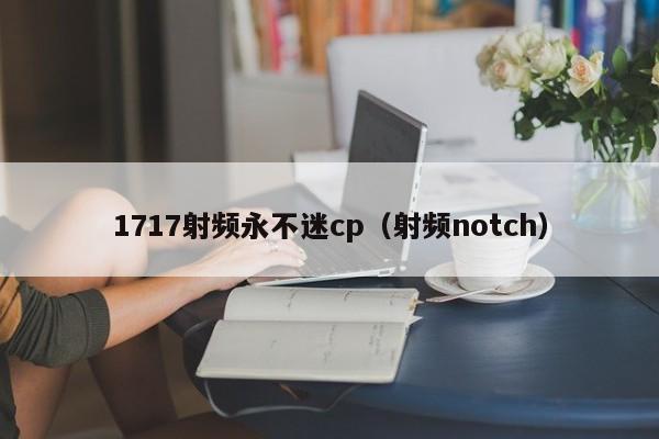 1717射频永不迷cp（射频notch）