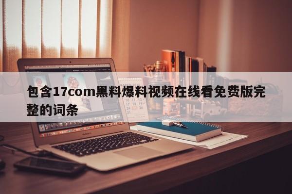包含17com黑料爆料视频在线看免费版完整的词条