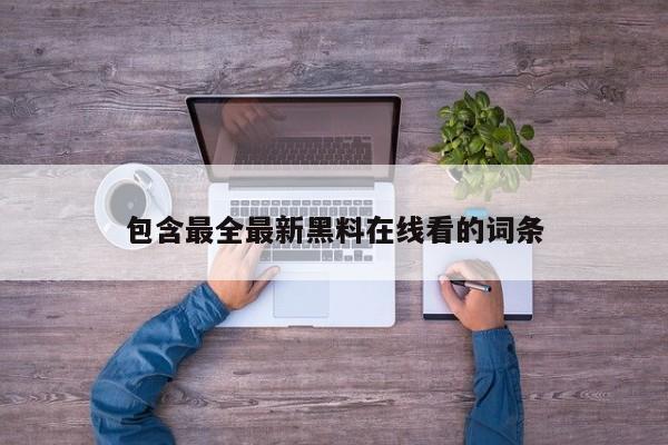 包含最全最新黑料在线看的词条