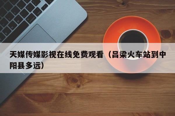 天媒传媒影视在线免费观看（吕梁火车站到中阳县多远）