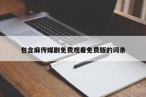 包含麻传媒剧免费观看免费版的词条