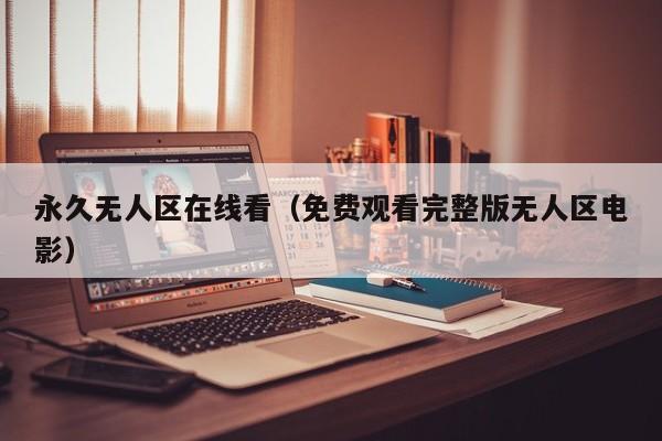 永久无人区在线看（免费观看完整版无人区电影）
