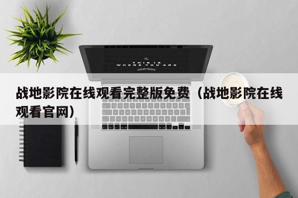 战地影院在线观看完整版免费（战地影院在线观看官网）