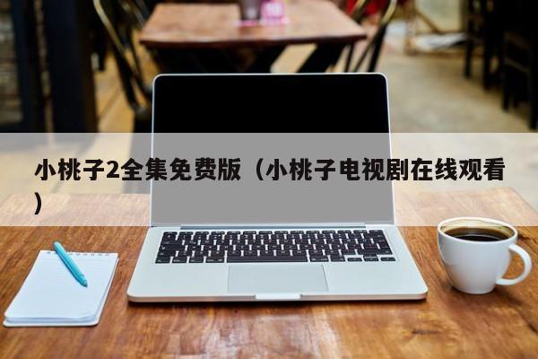 小桃子2全集免费版（小桃子电视剧在线观看）