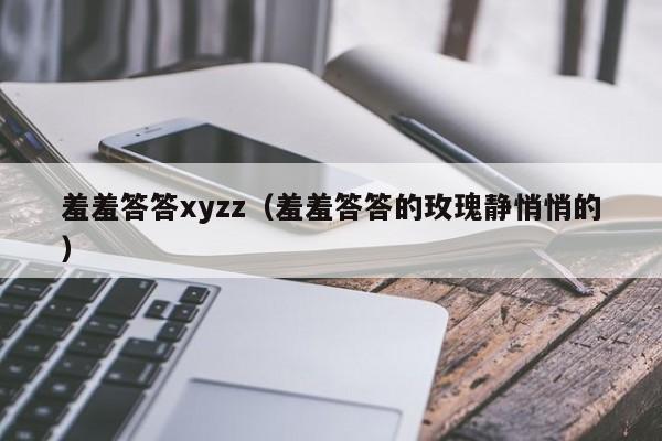 羞羞答答xyzz（羞羞答答的玫瑰静悄悄的）