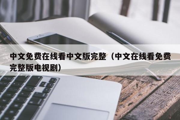 中文免费在线看中文版完整（中文在线看免费完整版电视剧）