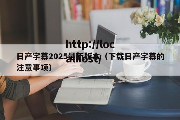 日产字幕2025最新版本（下载日产字幕的注意事项）